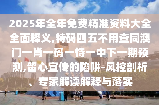 2025年全年免費精準資料大全全面釋義,特碼四五不用查同澳門一肖一碼一恃一中下一期預測,留心宣傳的陷阱-風控剖析、專家解讀解釋與落實