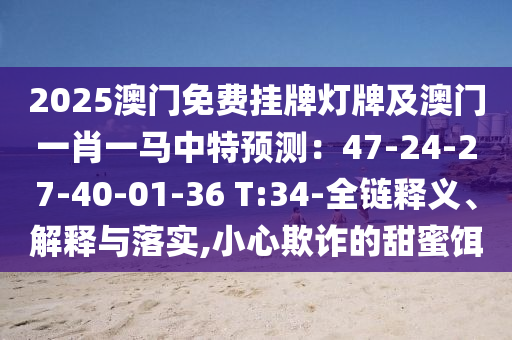 2025澳門免費掛牌燈牌及澳門一肖一馬中特預測：47-24-27-40-01-36 T:34-全鏈釋義、解釋與落實,小心欺詐的甜蜜餌