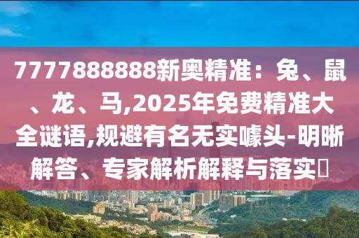 7777888888新奧精準：兔、鼠、龍、馬,2025年免費精準大全謎語,規(guī)避有名無實噱頭-明晰解答、專家解析解釋與落實?