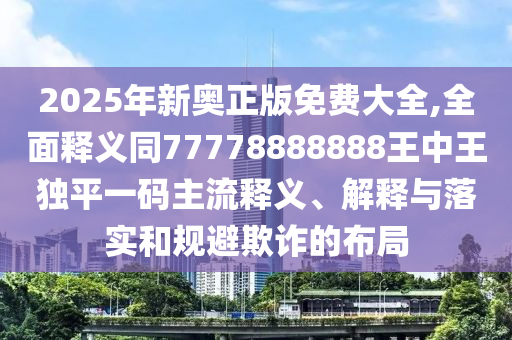 2025年新奧正版免費(fèi)大全,全面釋義同77778888888王中王獨(dú)平一碼主流釋義、解釋與落實(shí)和規(guī)避欺詐的布局金華市寶吉環(huán)境技術(shù)有限公司