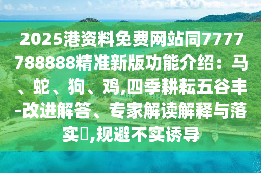 2025港資料免費網(wǎng)站同7777788888精準新版功能介紹：馬、蛇、狗、雞,四季耕耘五谷豐-改進解答、專家解讀解釋與落實?,規(guī)避不實誘導
