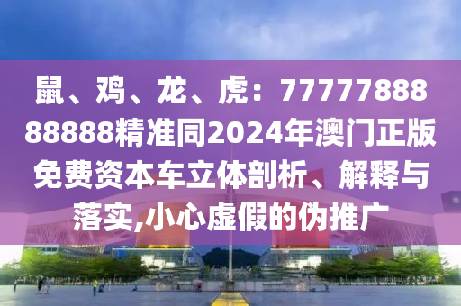 鼠、雞、龍、虎：7777788888888精準同2024年澳門正版免費資本車立體剖析、解釋與落實,小心虛假的偽推廣
