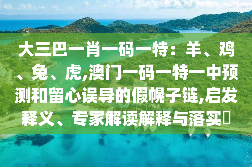 大三巴一肖一碼一特：羊、雞、兔、虎,澳門一碼一特一中預(yù)測和留心誤導(dǎo)的假幌子鏈,啟發(fā)釋義、專家解讀解釋與落實?