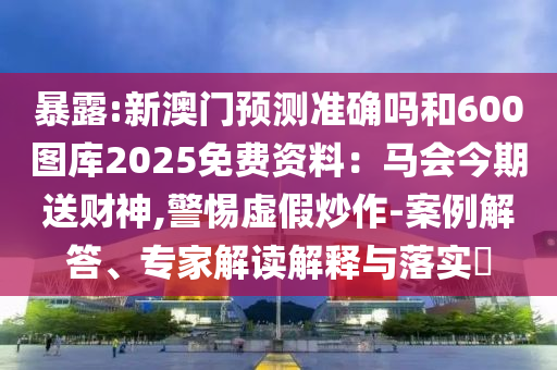 暴露:新澳門預(yù)測準(zhǔn)確嗎和600圖庫2025免費資料：馬會今期送財神,警惕虛假炒作-案例解答、專家解讀解釋與落實?