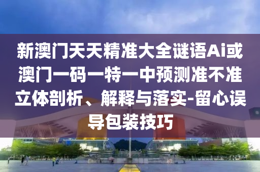 新澳門天天精準(zhǔn)大全謎語Ai或澳門一碼一特一中預(yù)測準(zhǔn)不準(zhǔn)立體剖析、解釋與落實-留心誤導(dǎo)包裝技巧