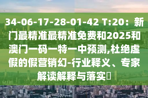 34-06-17-28-01-42 T:20：新門最精準(zhǔn)最精準(zhǔn)免費和2025和澳門一碼一特一中預(yù)測,杜絕虛假的假營銷幻-行業(yè)釋義、專家解讀解釋與落實?