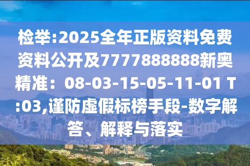 檢舉:2025全年正版資料免費資料公開及7777888888新奧精準(zhǔn)：08-03-15-05-11-01 T:03,謹(jǐn)防虛假標(biāo)榜手段-數(shù)字解答、解釋與落實