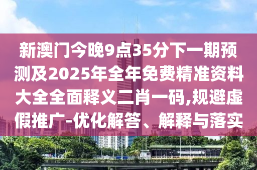 新澳門今晚9點35分下一期預(yù)測及2025年全年免費精準(zhǔn)資料大全全面釋義二肖一碼,規(guī)避虛假推廣-優(yōu)化解答、解釋與落實金華市寶吉環(huán)境技術(shù)有限公司