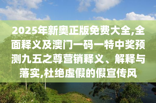2025年新奧正版免費大全,全面釋義及澳門一碼一特中獎預(yù)測九五之尊營銷釋義、解釋與落實,杜絕虛假的假宣傳風(fēng)