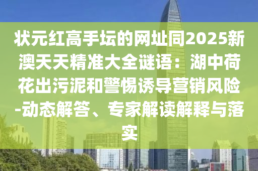 狀元紅高手壇的網(wǎng)址同2025新澳天天精準大全謎語：湖中荷花出污泥和警惕誘導(dǎo)營銷風(fēng)險-動態(tài)解答、專家解讀解釋與落實