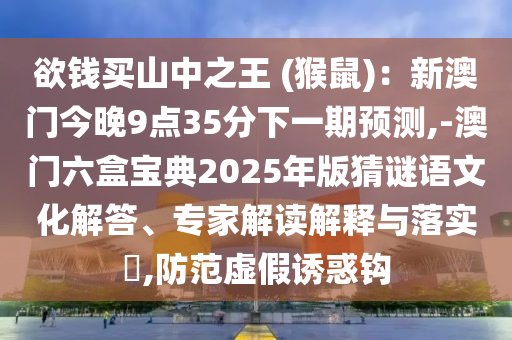 欲錢買山中之王 (猴鼠)：新澳門今晚9點35分下一期預(yù)測,-澳門六盒寶典2025年版猜謎語文化解答、專家解讀解釋與落實?,防范虛假誘惑鉤