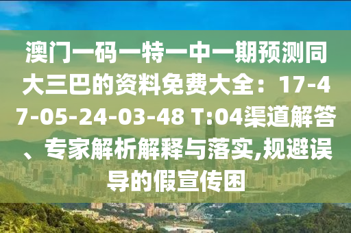 澳門一碼一特一中一期預(yù)測同大三巴的資料免費大全：17-47-05-24-03-48 T:04渠道解答、專家解析解釋與落實,規(guī)避誤導(dǎo)的假宣傳困