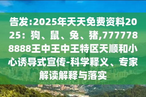 告發(fā):2025年天天免費資料2025：狗、鼠、兔、豬,7777788888王中王中王特區(qū)天順和小心誘導(dǎo)式宣傳-科學(xué)釋義、專家解讀解釋與落實