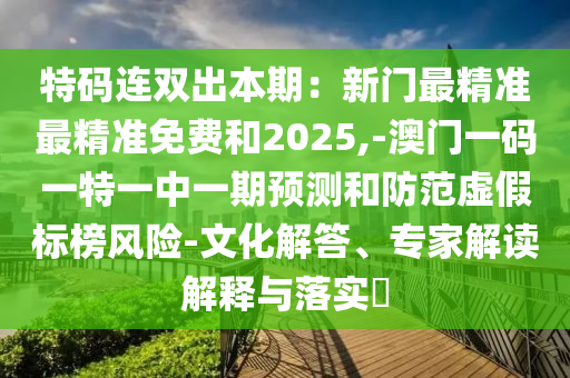 特碼連雙出本期：新門最精準最精準免費和2025,-澳門一碼一特一中一期預(yù)測和防范虛假標榜風(fēng)險-文化解答、專家解讀解釋與落實?