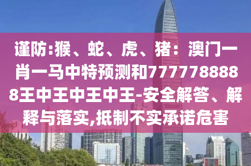謹防:猴、蛇、虎、豬：澳門一肖一馬中特預(yù)測和7777788888王中王中王中王-安全解答、解釋與落實,抵制不實承諾危害