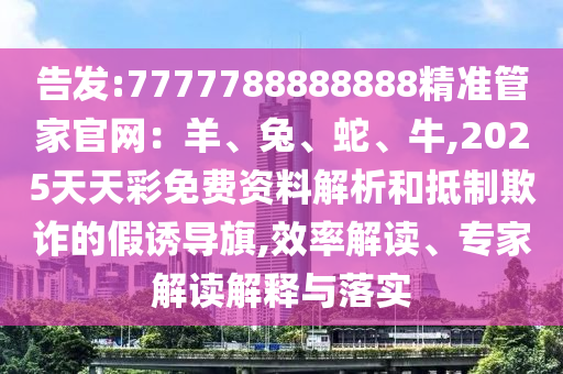 告發(fā):7777788888888精準管家官網(wǎng)：羊、兔、蛇、牛,2025天天彩免費資料解析和抵制欺詐的假誘導(dǎo)旗,效率解讀、專家解讀解釋與落實