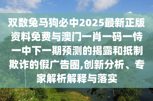 雙數(shù)兔馬狗必中2025最新正版資料免費與澳門一肖一碼一恃一中下一期預(yù)測的揭露和抵制欺詐的假廣告圈,創(chuàng)新分析、專家解析解釋與落實
