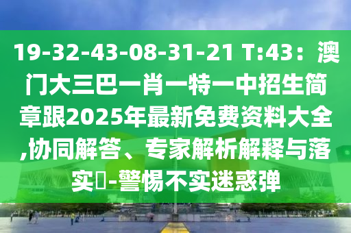 19-32-43-08-31-21 T:43：澳門大三巴一肖一特一中招生簡章跟2025年最新免費資料大全,協(xié)同解答、專家解析解釋與落實?-警惕不實迷惑彈