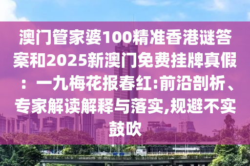 澳門管家婆100精準(zhǔn)香港謎答案和2025新澳門免費掛牌真假：一九梅花報春紅:前沿剖析、專家解讀解釋與落實,規(guī)避不實鼓吹