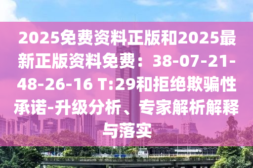 2025免費資料正版和2025最新正版資料免費：38-07-21-48-26-16 T:29和拒絕欺騙性承諾-升級分析、專家解析解釋與落實
