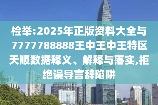 檢舉:2025年正版資料大全與7777788888王中王中王特區(qū)天順數(shù)據(jù)釋義、解釋與落實(shí),拒絕誤導(dǎo)言辭陷阱
