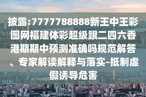 披露:7777788888新王中王彩圖網(wǎng)福建體彩超級(jí)跟二四六香港期期中預(yù)測(cè)準(zhǔn)確嗎規(guī)范解答、專(zhuān)家解讀解釋與落實(shí)-抵制虛假誘導(dǎo)危害