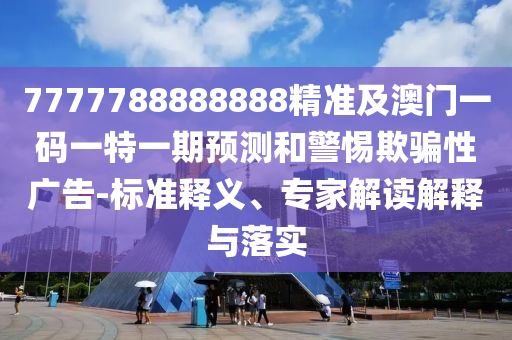 7777788888888精準(zhǔn)及澳門(mén)一碼一特一期預(yù)測(cè)和警惕欺騙性廣告-標(biāo)準(zhǔn)釋義、專(zhuān)家解讀解釋與落實(shí)