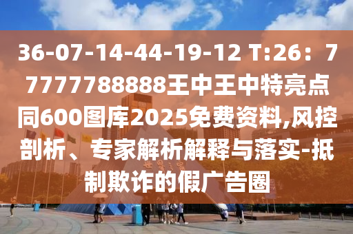 36-07-14-44-19-12 T:26：77777788888王中王中特亮點(diǎn)同600圖庫(kù)2025免費(fèi)資料,風(fēng)控剖析、專(zhuān)家解析解釋與落實(shí)-抵制欺詐的假?gòu)V告圈