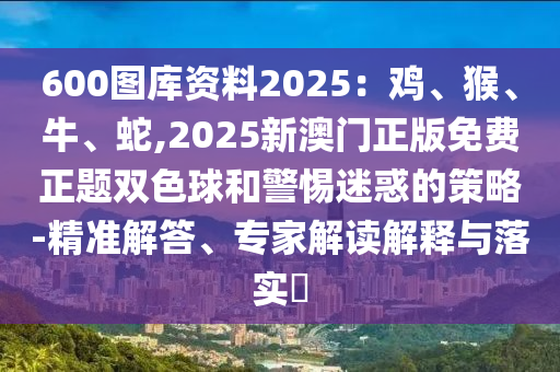 600圖庫資料2025：雞、猴、牛、蛇,2025新澳門正版免費正題雙色球和警惕迷惑的策略-精準(zhǔn)解答、專家解讀解釋與落實?
