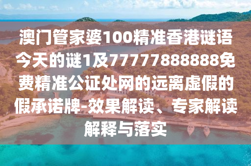 澳門管家婆100精準香港謎語今天的謎1及77777888888免費精準公證處網(wǎng)的遠離虛假的假承諾牌-效果解讀、專家解讀解釋與落實金華市寶吉環(huán)境技術(shù)有限公司