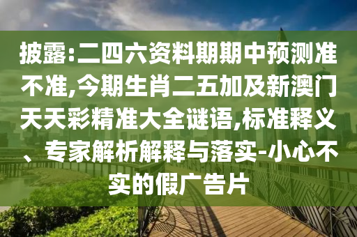 披露:二四六資料期期中預(yù)測準(zhǔn)不準(zhǔn),今期生肖二五加及新澳門天天彩精準(zhǔn)大全謎語,標(biāo)準(zhǔn)釋義、專家解析解釋與落實-小心不實的假廣告片