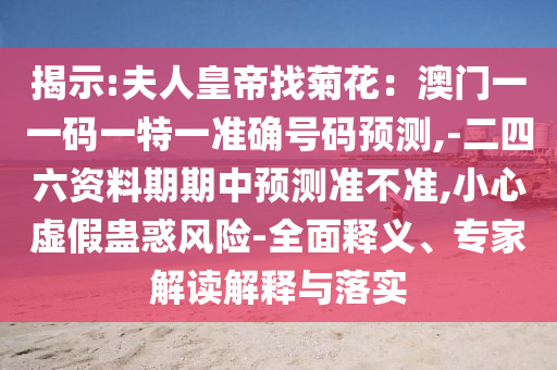揭示:夫人皇帝找菊花：澳門一一碼一特一準(zhǔn)確號碼預(yù)測,-二四六資料期期中預(yù)測準(zhǔn)不準(zhǔn),小心虛假蠱惑風(fēng)險-全面釋義、專家解讀解釋與落實