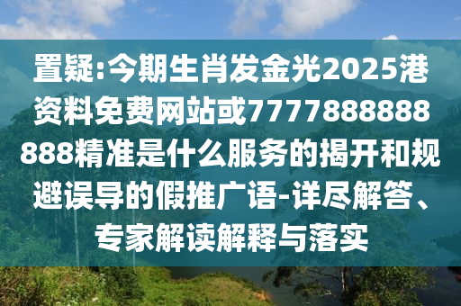 置疑:今期生肖發(fā)金光2025港資料免費(fèi)網(wǎng)站或7777888888888精準(zhǔn)是什么服務(wù)的揭開和規(guī)避誤導(dǎo)的假推廣語-詳盡解答、專家解讀解釋與落實(shí)