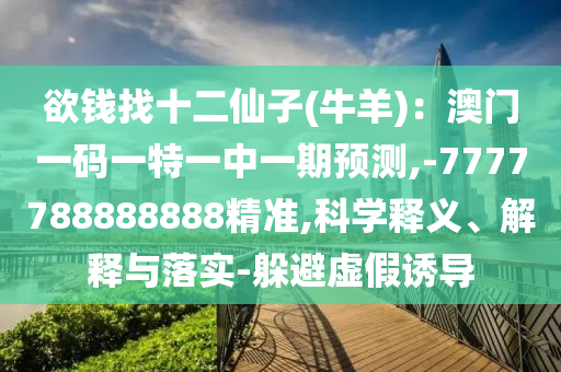 欲錢找十二仙子(牛羊)：澳門一碼一特一中一期預(yù)測,-7777788888888精準(zhǔn),科學(xué)釋義、解釋與落實-躲避虛假誘導(dǎo)