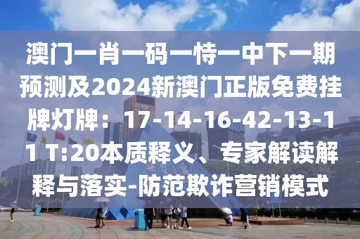 澳門一肖一碼一恃一中下一期預(yù)測及2024新澳門正版免費掛牌燈牌：17-14-16-42-13-11 T:20本質(zhì)釋義、專家解讀解釋與落實-防范欺詐營銷模式