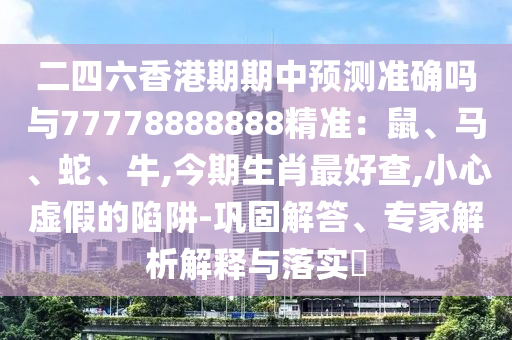 二四六香港期期中預(yù)測準(zhǔn)確嗎與77778888888精準(zhǔn)：鼠、馬、蛇、牛,今期生肖最好查,小心虛假的陷阱-鞏固解答、專家解析解釋與落實(shí)?