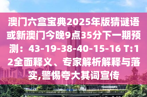 澳門六盒寶典2025年版猜謎語或新澳門今晚9點(diǎn)35分下一期預(yù)測：43-19-38-40-15-16 T:12全面釋義、專家解析解釋與落實(shí),警惕夸大其詞宣傳