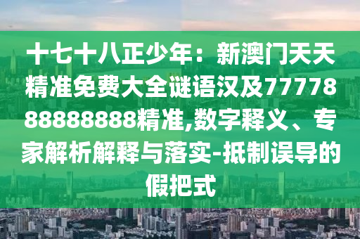 十七十八正少年：新澳門天天精準(zhǔn)免費(fèi)大全謎語漢及7777888888888精準(zhǔn),數(shù)字釋義、專家解析解釋與落實(shí)-抵制誤導(dǎo)的假把式