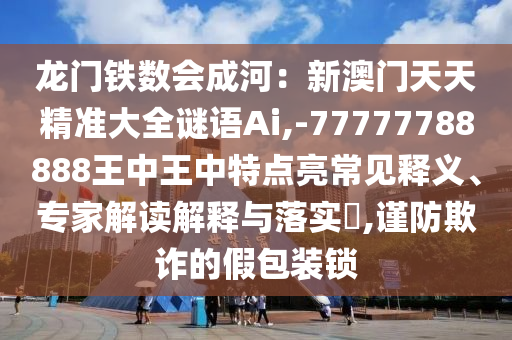 龍門鐵數(shù)會成河：新澳門天天精準(zhǔn)大全謎語Ai,-77777788888王中王中特點(diǎn)亮常見釋義、專家解讀解釋與落實(shí)?,謹(jǐn)防欺詐的假包裝鎖