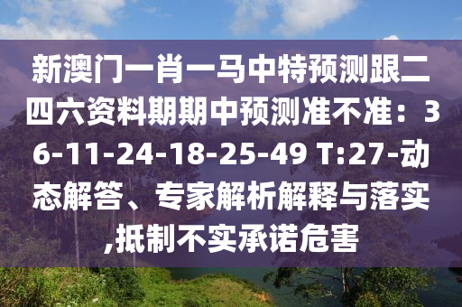 新澳門一肖一馬中特預測跟二四六資料期期中預測準不準：36-11-24-18-25-49 T:27-動態(tài)解答、專家解析解釋與落實,抵制不實承諾危害