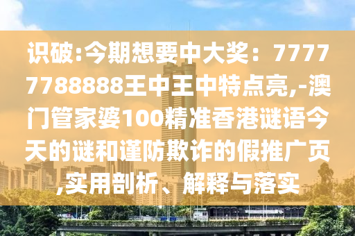 識破:今期想要中大獎：77777788888王中王中特點亮,-澳門管家婆100精準香港謎語今天的謎和謹防欺詐的假推廣頁,實用剖析、解釋與落實