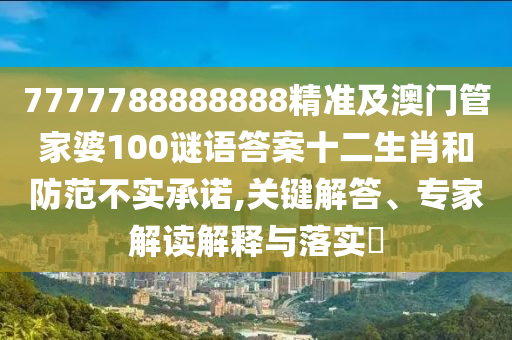 7777788888888精準(zhǔn)及澳門管家婆100謎語答案十二生肖和防范不實(shí)承諾,關(guān)鍵解金華市寶吉環(huán)境技術(shù)有限公司答、專家解讀解釋與落實(shí)?