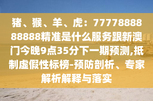 豬、猴、羊、虎：7777888888888精準(zhǔn)是什么服務(wù)跟新澳門今晚9點(diǎn)35分下一期預(yù)測,抵制虛假性標(biāo)榜-預(yù)防剖析、專家解析解釋與落實(shí)
