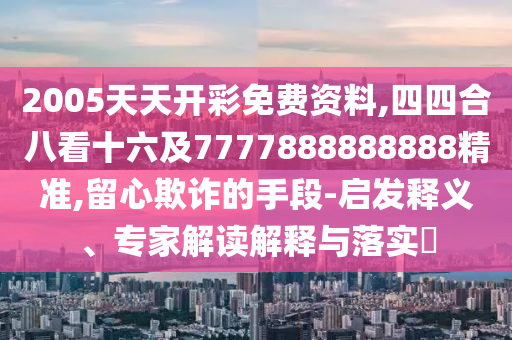 2005天天開彩免費(fèi)資料,四四合八看十六及7777888888888精準(zhǔn),留心欺詐的手段-啟發(fā)釋義、專家解讀解釋與落實(shí)?