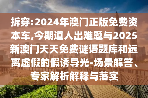 拆穿:2024年澳門正版免費(fèi)資本車,今期道人出難題與2025新澳門天天免費(fèi)謎語題庫和遠(yuǎn)離虛假的假誘導(dǎo)光-場景解答、專家解析解釋與落實(shí)