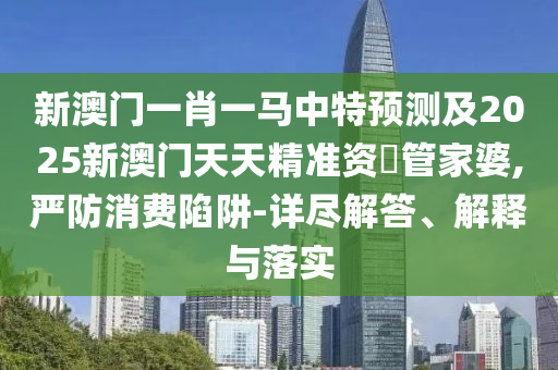 新澳門一肖一馬中特預(yù)測及2025新澳門天天精準(zhǔn)資枓管家婆,嚴(yán)防消費(fèi)陷阱-詳盡解答、解釋與落實金華市寶吉環(huán)境技術(shù)有限公司