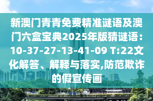 新澳門青青免費精準(zhǔn)謎語及澳門六盒寶典2025年版猜謎語：10-37-27-13-41-09 T:22文化解答、解釋與落實,防范欺詐的假宣傳畫