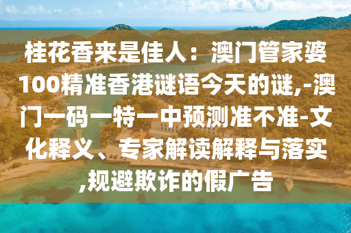 桂花香來是佳人：澳門管家婆100精準(zhǔn)香港謎語今天的謎,-澳門一碼一特一中預(yù)測(cè)準(zhǔn)不準(zhǔn)-文化釋義、專家解讀解釋與落實(shí),規(guī)避欺詐的假?gòu)V告