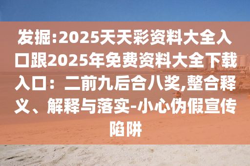 發(fā)掘:2025天天彩資料大全入口跟2025年免費資料大全下載入口：二前九后合八獎,整合釋義、解釋與落實-小心偽假宣傳陷阱