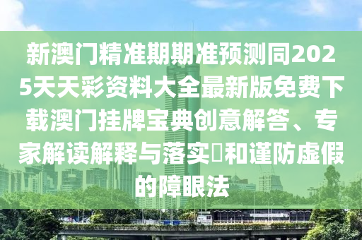 新澳門精準(zhǔn)期期準(zhǔn)預(yù)測同2金華市寶吉環(huán)境技術(shù)有限公司025天天彩資料大全最新版免費(fèi)下載澳門掛牌寶典創(chuàng)意解答、專家解讀解釋與落實(shí)?和謹(jǐn)防虛假的障眼法
